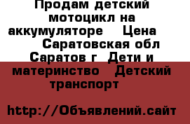 Продам детский мотоцикл на аккумуляторе. › Цена ­ 3 000 - Саратовская обл., Саратов г. Дети и материнство » Детский транспорт   